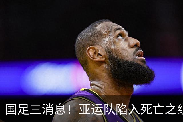 国足三消息！亚运队陷入死亡之组，热身赛将对阵世界杯球队