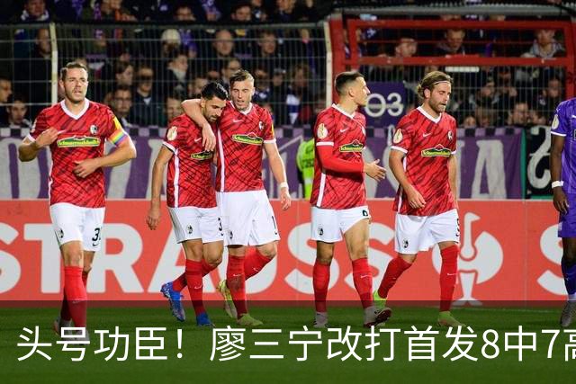 头号功臣！廖三宁改打首发8中7高效18分 连两场成队内得分王